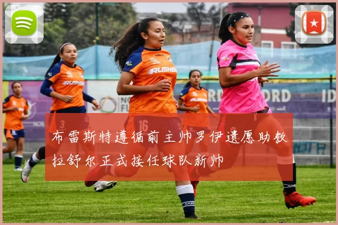 布雷斯特遵循前主帅罗伊遗愿助教拉舒尔正式接任球队新帅