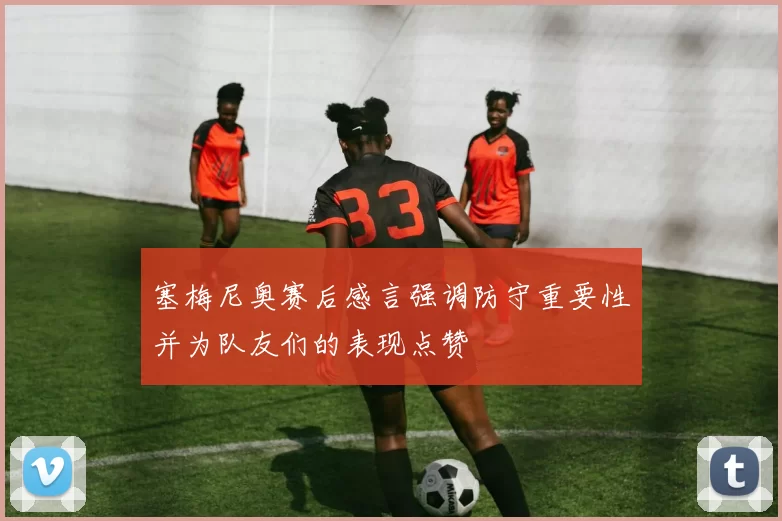 塞梅尼奥赛后感言强调防守重要性并为队友们的表现点赞